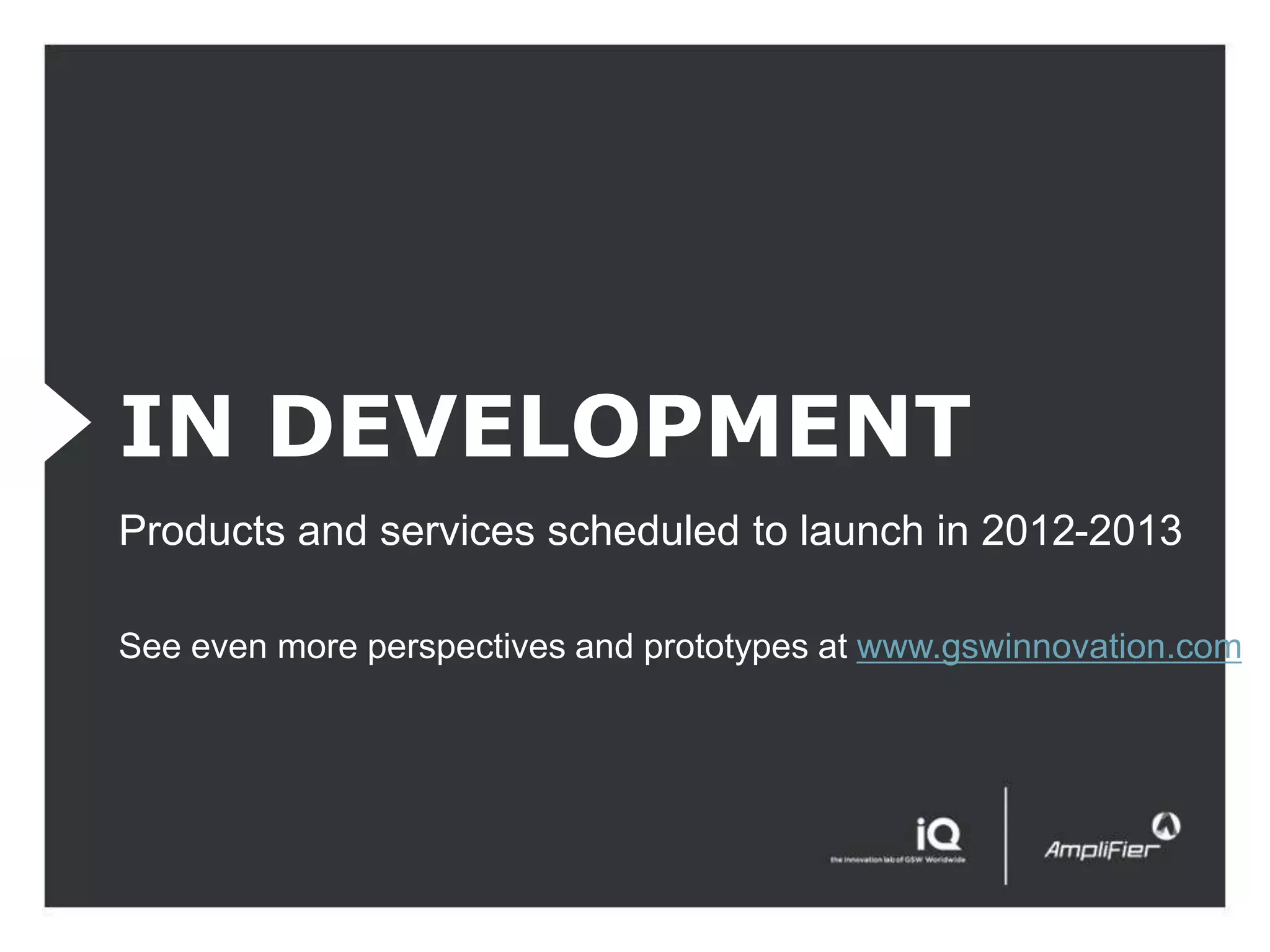 IN DEVELOPMENT
Products and services scheduled to launch in 2012-2013

See even more perspectives and prototypes at www.gswinnovation.com
 