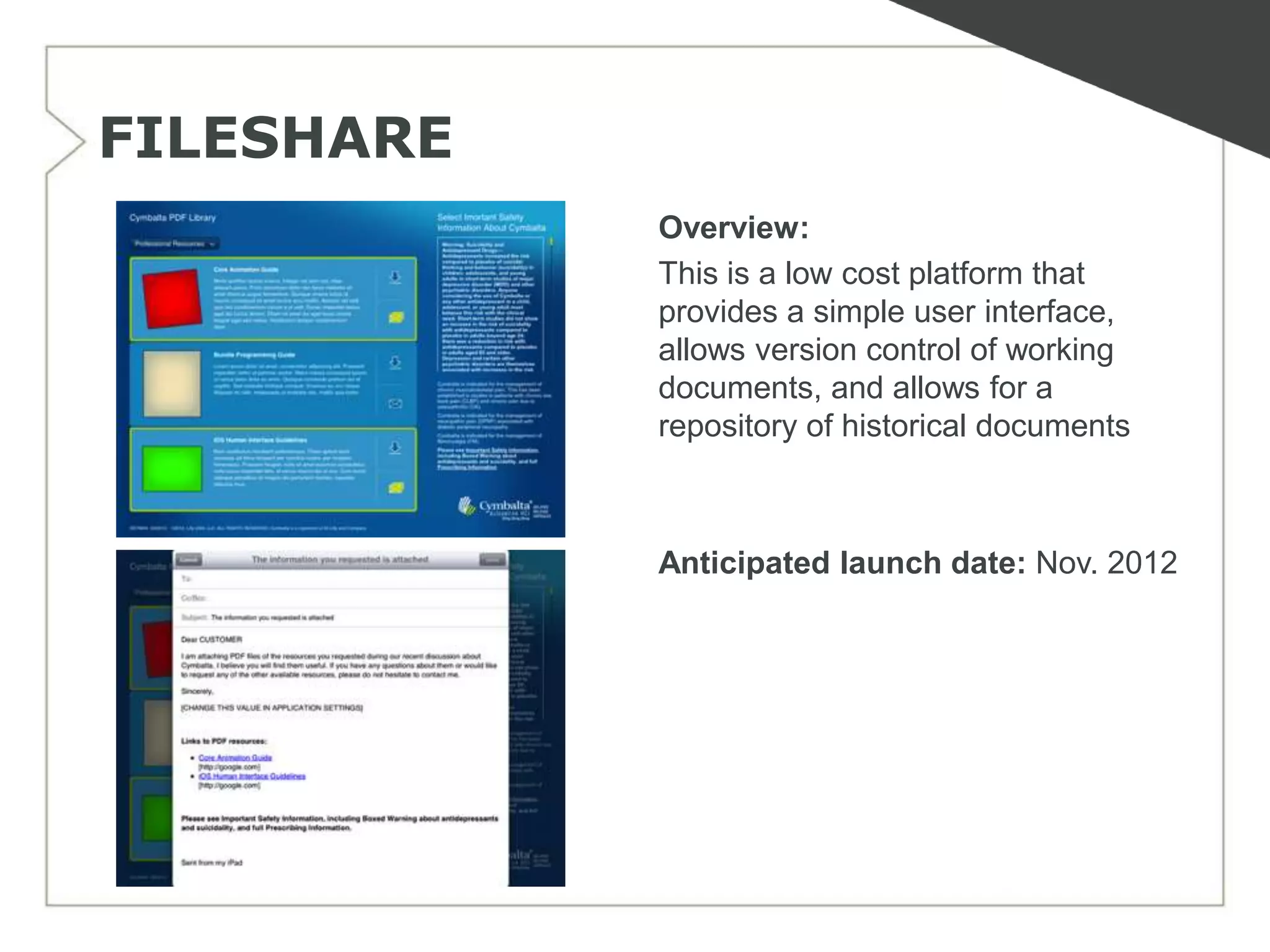 FILESHARE
            Overview:
            This is a low cost platform that
            provides a simple user interface,
            allows version control of working
            documents, and allows for a
            repository of historical documents



            Anticipated launch date: Nov. 2012
 