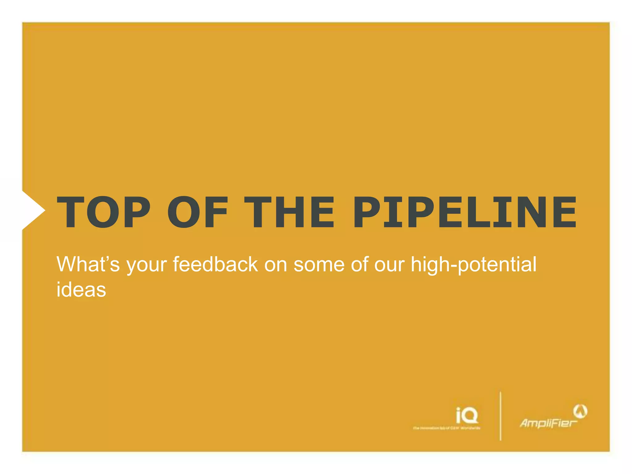TOP OF THE PIPELINE
What’s your feedback on some of our high-potential
ideas
 