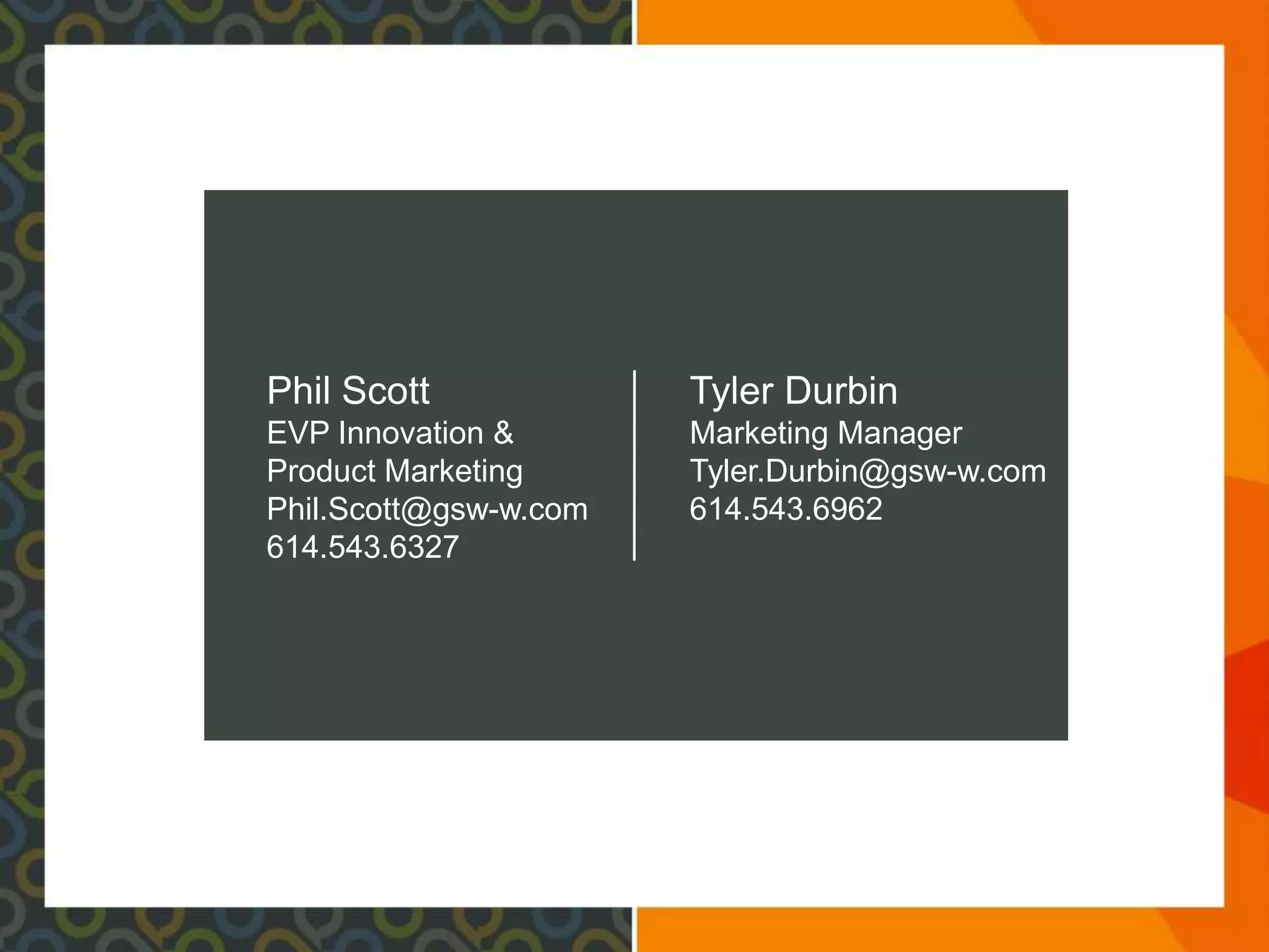 Phil Scott             Tyler Durbin
EVP Innovation &       Marketing Manager
Product Marketing      Tyler.Durbin@gsw-w.com
Phil.Scott@gsw-w.com   614.543.6962
614.543.6327
 