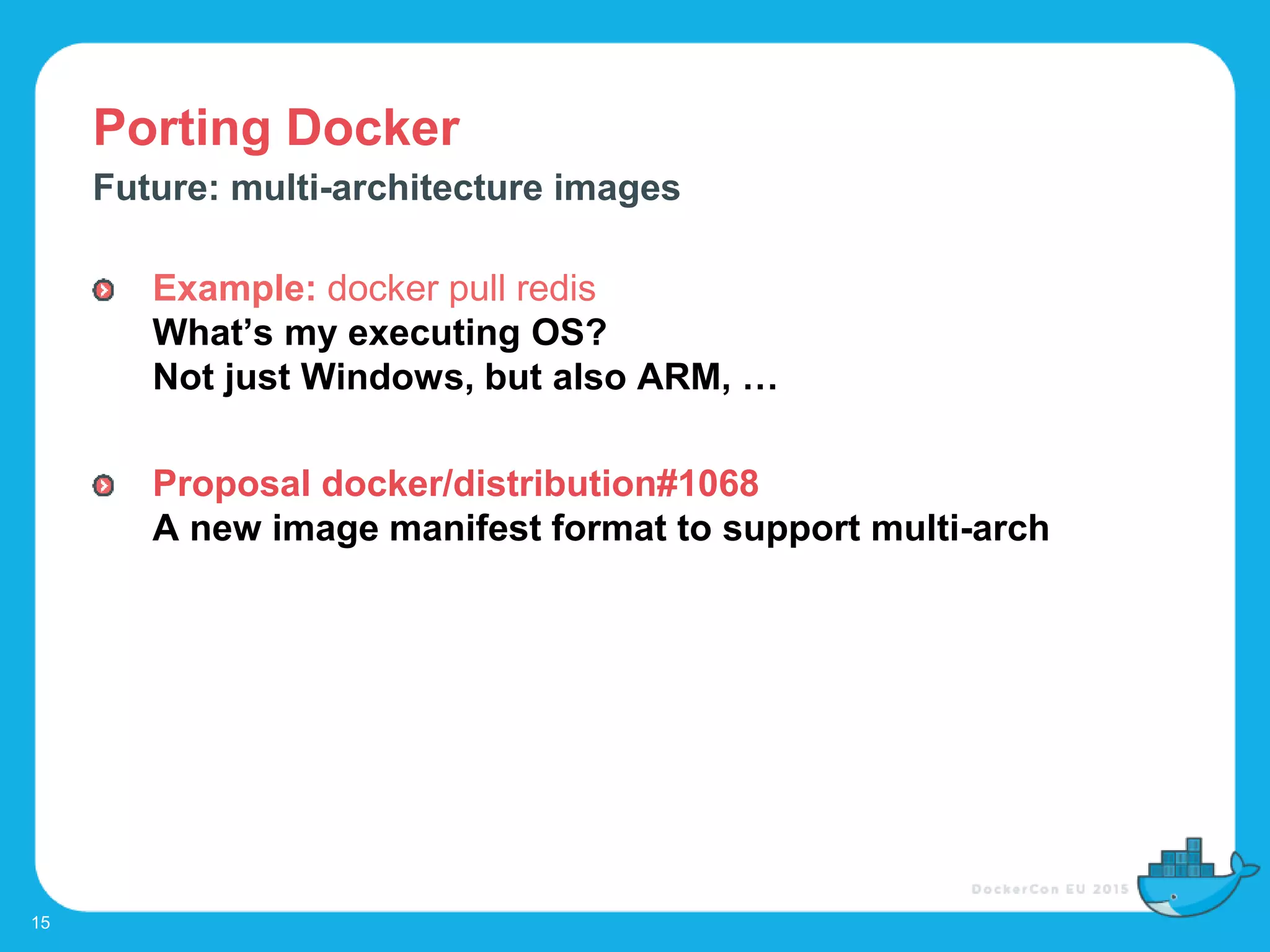 Porting Docker
15
Future: multi-architecture images
Example: docker pull redis
What’s my executing OS?
Not just Windows, but also ARM, …
Proposal docker/distribution#1068
A new image manifest format to support multi-arch
 