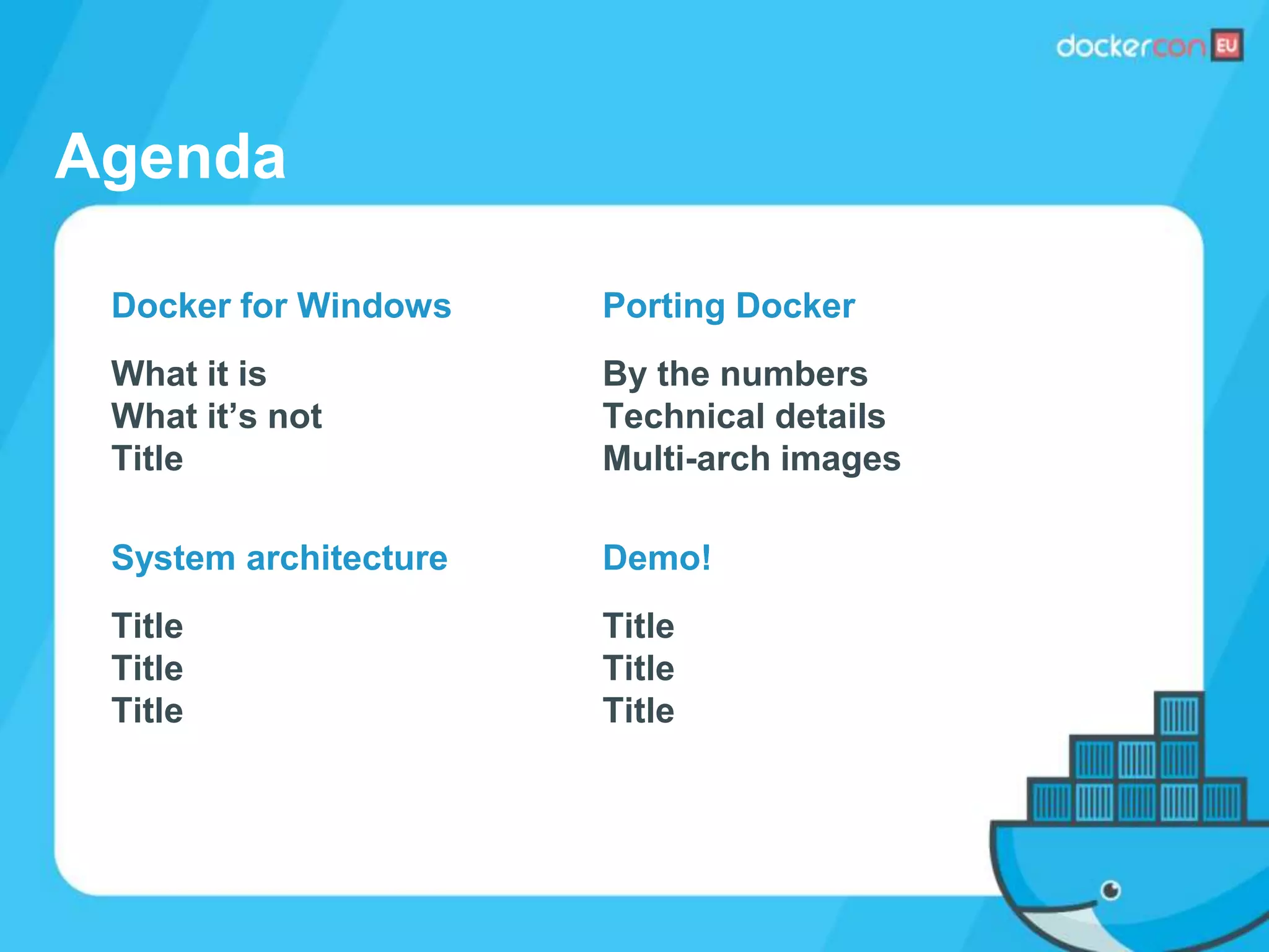 Agenda
Porting Docker
By the numbers
Technical details
Multi-arch images
Demo!
Title
Title
Title
Docker for Windows
What it is
What it’s not
Title
System architecture
Title
Title
Title
 