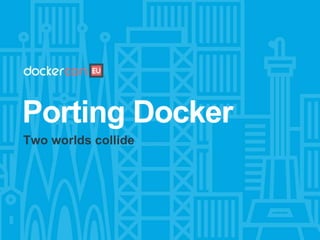 Porting Docker
Two worlds collide
 
