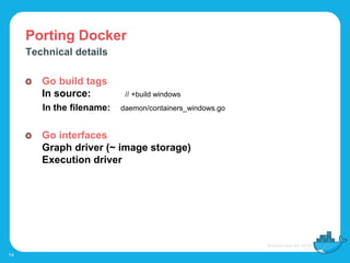 Porting Docker
14
Technical details
Go build tags
In source: // +build windows
In the filename: daemon/containers_windows.go
Go interfaces
Graph driver (~ image storage)
Execution driver
 