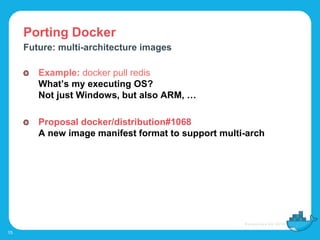 Porting Docker
15
Future: multi-architecture images
Example: docker pull redis
What’s my executing OS?
Not just Windows, but also ARM, …
Proposal docker/distribution#1068
A new image manifest format to support multi-arch
 