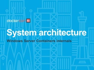 System architecture
Windows Server Containers internals
 