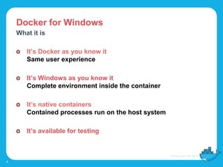 Docker for Windows
4
What it is
It’s Docker as you know it
Same user experience
It’s Windows as you know it
Complete envir...