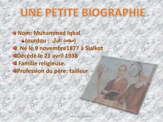 Nom: Muhammad Iqbal
(ourdou : ‫محمد‬‫اقبال‬ )
Né le 9 novembre1877 à Sialkot
Décédé le 21 avril 1938
Famille religieuse.
Profession du père: tailleur
Hibah Ayesha Hashir 7
 