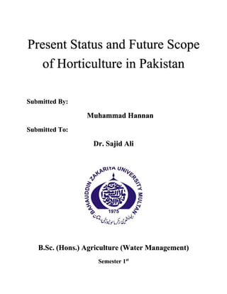 Present Status and Future Scope
of Horticulture in Pakistan
Submitted By:
Muhammad Hannan
Submitted To:
Dr. Sajid Ali
B.Sc. (Hons.) Agriculture (Water Management)
Semester 1st
 