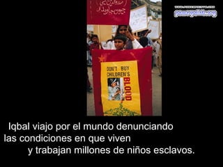 Iqbal viajo por el mundo denunciando
las condiciones en que viven
      y trabajan millones de niños esclavos.
 
