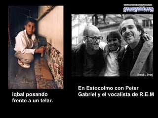 En Estocolmo con Peter
Iqbal posando        Gabriel y el vocalista de R.E.M
frente a un telar.
 