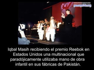 Iqbal Masih recibiendo el premio Reebok en
   Estados Unidos una multinacional que
  paradójicamente utilizaba mano de obra
    infantil en sus fábricas de Pakistán.
 