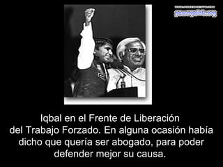 Iqbal en el Frente de Liberación
del Trabajo Forzado. En alguna ocasión había
  dicho que quería ser abogado, para poder
          defender mejor su causa.
 