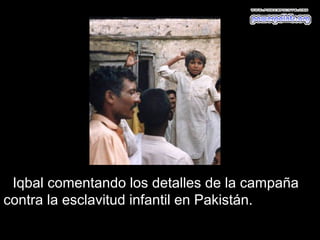 Iqbal comentando los detalles de la campaña
contra la esclavitud infantil en Pakistán.
 