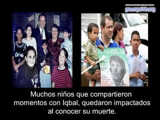 Muchos niños que compartieron
momentos con Iqbal, quedaron impactados
        al conocer su muerte.
 