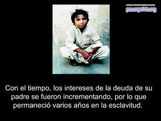 Con el tiempo, los intereses de la deuda de su
 padre se fueron incrementando, por lo que
  permaneció varios años en la esclavitud.
 