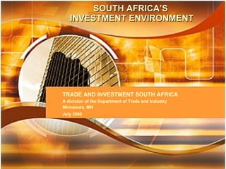 SOUTH AFRICA’S INVESTMENT ENVIRONMENT TRADE AND INVESTMENT SOUTH AFRICA A division of the Department of Trade and Industry  November 2005 SOUTH AFRICA’S  INVESTMENT ENVIRONMENT TRADE AND INVESTMENT SOUTH AFRICA A division of the Department of Trade and Industry Minnesota, MN  July 2008     