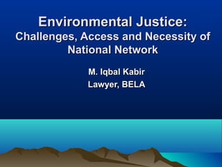 Environmental Justice:Environmental Justice:
Challenges, Access and Necessity ofChallenges, Access and Necessity of
National NetworkNational Network
M. Iqbal KabirM. Iqbal Kabir
Lawyer, BELALawyer, BELA
 