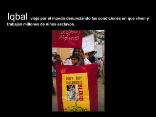 Iqbal  viajo por el mundo denunciando las condiciones en que viven y trabajan millones de niños esclavos. 