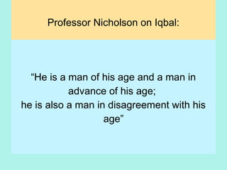 Professor Nicholson on Iqbal:
“He is a man of his age and a man in
advance of his age;
he is also a man in disagreement with his
age”
(Nicholson in Iqbal 1983,p.xxxi)
14
 