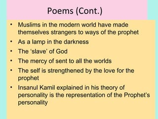 Poems (Cont.)
• Muslims in the modern world have made
themselves strangers to ways of the prophet
• As a lamp in the darkness
• The ‘slave’ of God
• The mercy of Allah sent to all the worlds
• The self is strengthened by the love for the
prophet
• The concept of Insan al- Kamil explained in his
theory of personality is the representation of the
Prophet’s personality
20
 