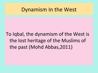 Dynamism In the West
To Iqbal, the dynamism of the West is
the lost heritage of the Muslims of
the past (Mohd Abbas,2011)
27
 