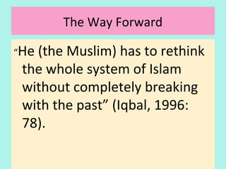 The Way Forward
“He (the Muslim) has to rethink
the whole system of Islam
without completely breaking
with the past” (Iqbal, 1996: p.78)
32
 