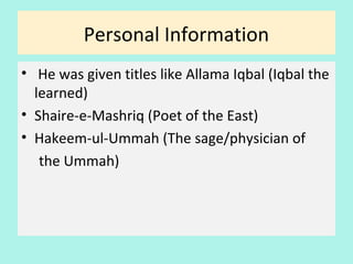 Personal Information
• He was given titles like Allama Iqbal (Iqbal the
learned)
• Shaire-e-Mashriq (Poet of the East)
• Hakeem-ul-Ummah (The sage/physician of
the Ummah)
5
 