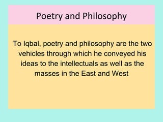 Poetry and Philosophy
To Iqbal, poetry and philosophy are the two
vehicles through which he conveyed his
ideas to the intellectuals as well as the
masses in the East and West
6
 