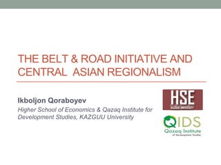 THE BELT & ROAD INITIATIVE AND
CENTRAL ASIAN REGIONALISM
Ikboljon Qoraboyev
Higher School of Economics & Qazaq Institute for
Development Studies, KAZGUU University
 