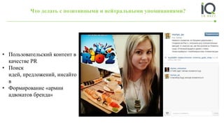 Что делать с позитивными и нейтральными упоминаниями?
• Пользовательский контент в
качестве PR
• Поиск
идей, предложений, инсайто
в
• Формирование «армии
адвокатов бренда»
 