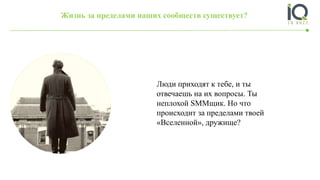 Люди приходят к тебе, и ты
отвечаешь на их вопросы. Ты
неплохой SMMщик. Но что
происходит за пределами твоей
«Вселенной», дружище?
Жизнь за пределами наших сообществ существует?
 