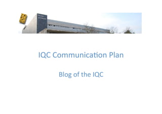 IQC Communica,on Plan 

     Blog of the IQC 
 