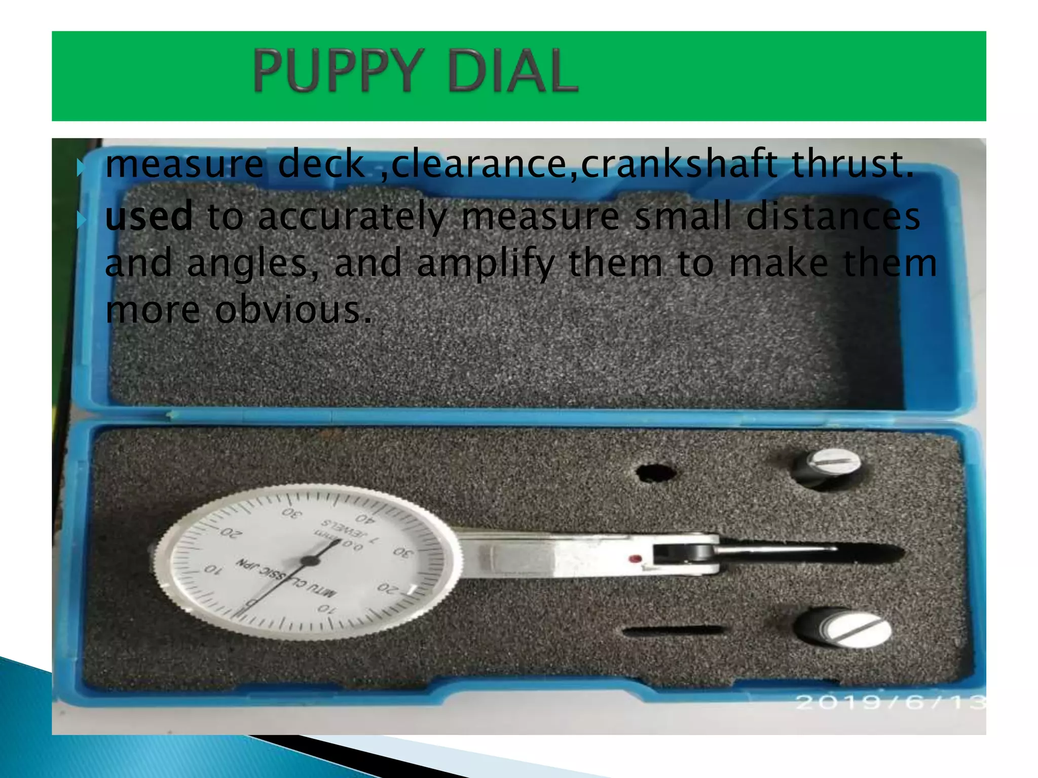  measure deck ,clearance,crankshaft thrust.
 used to accurately measure small distances
and angles, and amplify them to make them
more obvious.
 