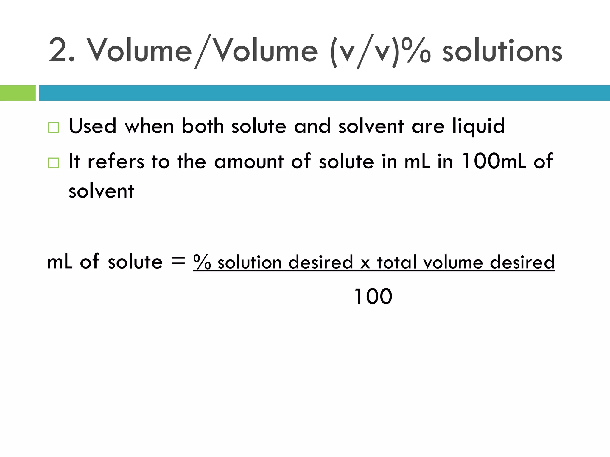 2. Volume/Volume (v/v)% solutions
 Used when both solute and solvent are liquid
 It refers to the amount of solute in mL in 100mL of
solvent
mL of solute = % solution desired x total volume desired
100
 