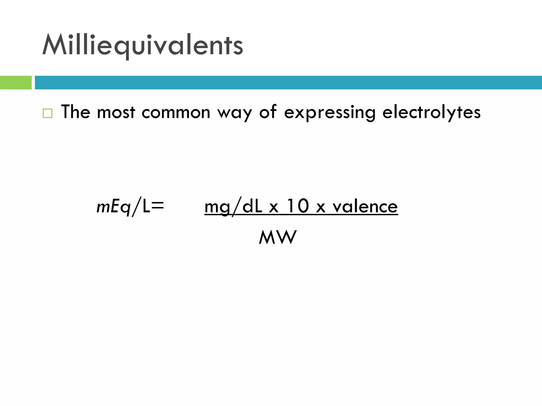Milliequivalents
 The most common way of expressing electrolytes
mEq/L= mg/dL x 10 x valence
MW
 