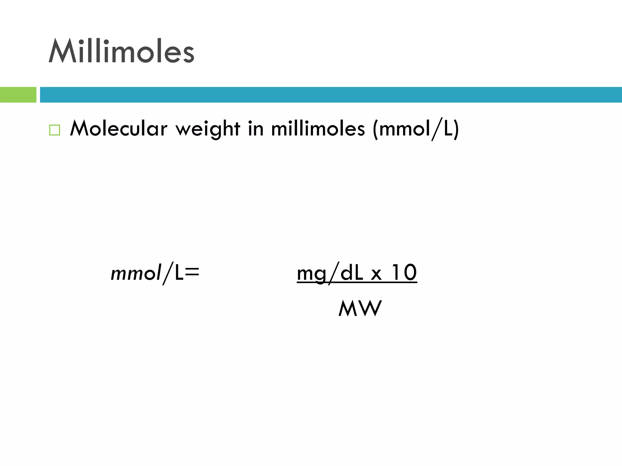 Millimoles
 Molecular weight in millimoles (mmol/L)
mmol/L= mg/dL x 10
MW
 
