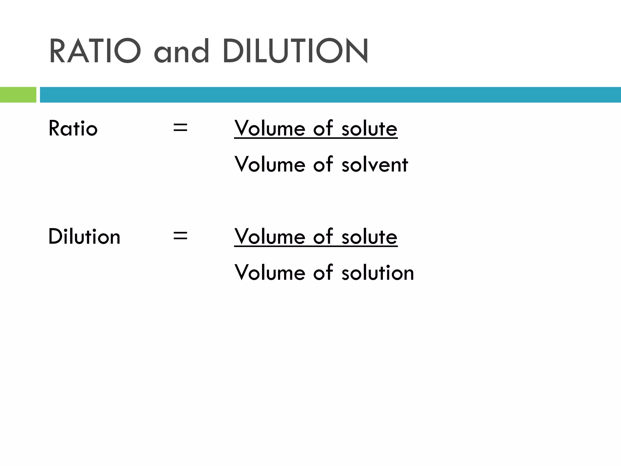 RATIO and DILUTION
Ratio = Volume of solute
Volume of solvent
Dilution = Volume of solute
Volume of solution
 
