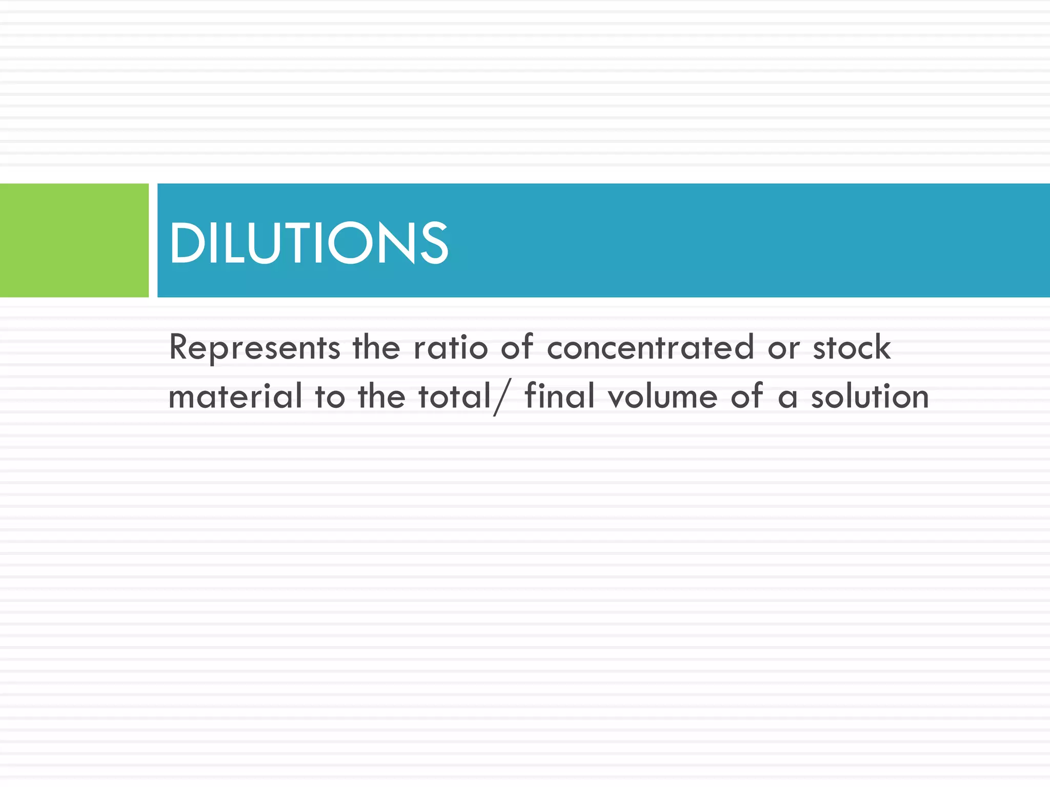 Represents the ratio of concentrated or stock
material to the total/ final volume of a solution
DILUTIONS
 
