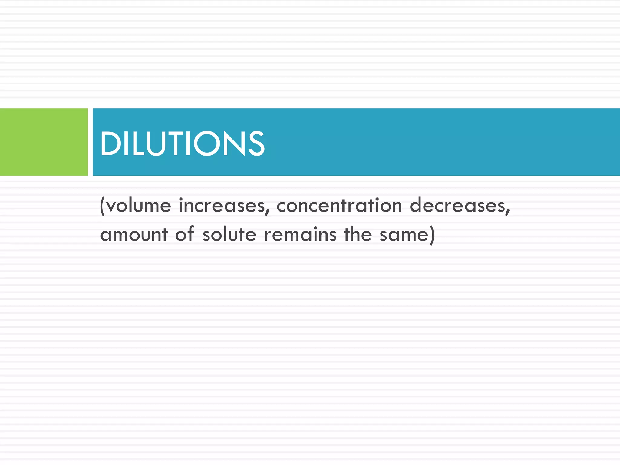 (volume increases, concentration decreases,
amount of solute remains the same)
DILUTIONS
 