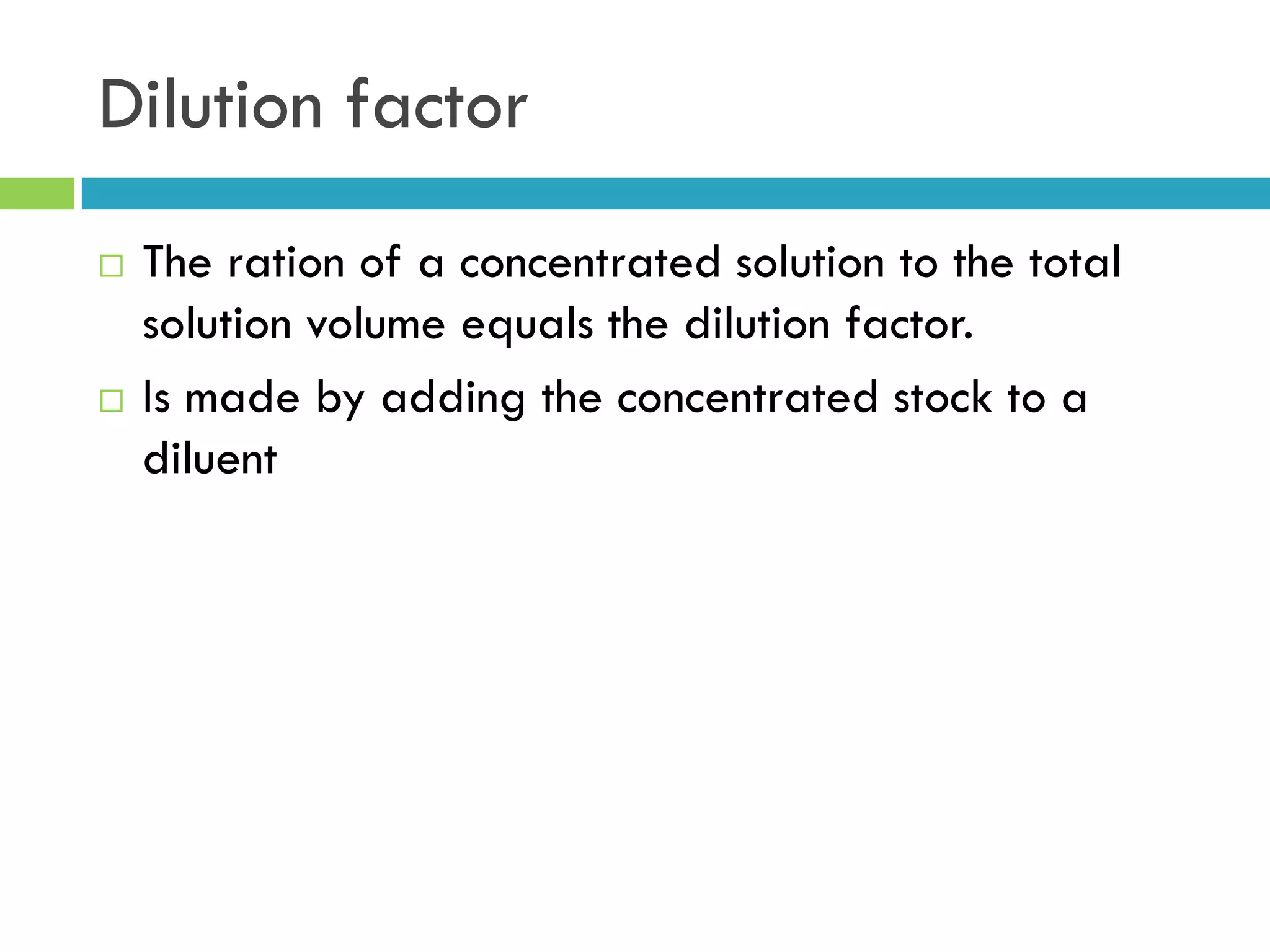 Dilution factor
 The ration of a concentrated solution to the total
solution volume equals the dilution factor.
 Is made by adding the concentrated stock to a
diluent
 
