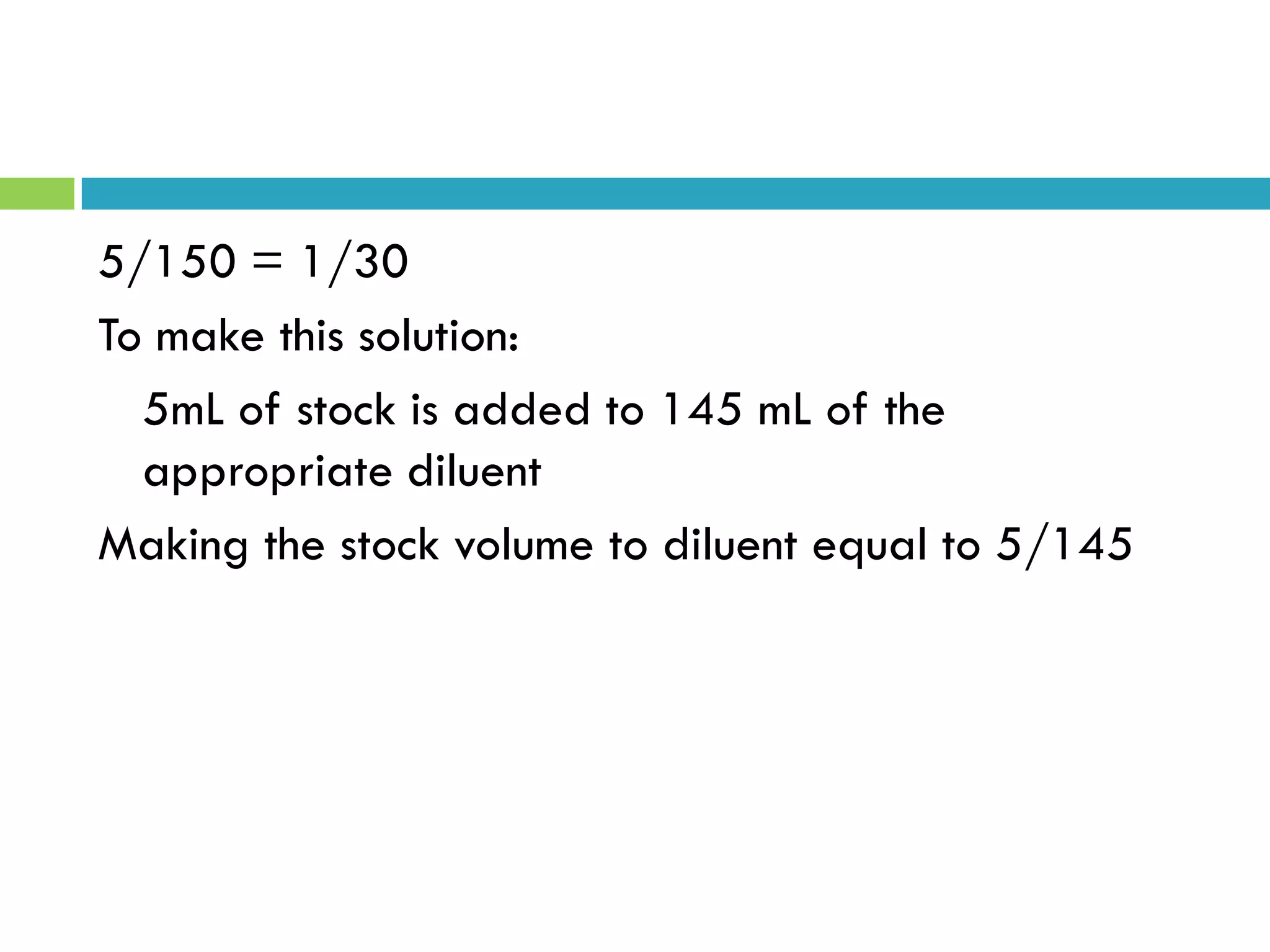 5/150 = 1/30
To make this solution:
5mL of stock is added to 145 mL of the
appropriate diluent
Making the stock volume to diluent equal to 5/145
 
