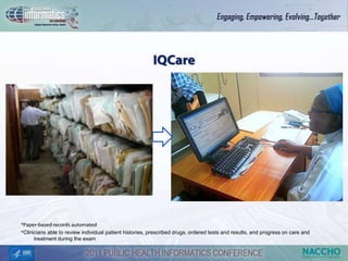IQCare




*Paper-based records automated
*Clinicians able to review individual patient histories, prescribed drugs, ordered tests and results, and progress on care and
      treatment during the exam
 