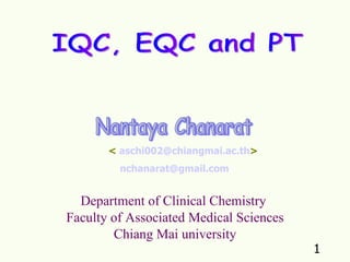 IQC, EQC and PT Nantaya Chanarat Department of Clinical Chemistry  Faculty of Associated Medical Sciences Chiang Mai university <  [email_address] > [email_address] 