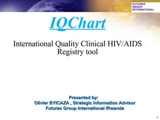 IQChart International Quality Clinical HIV/AIDS Registry tool Presented by:  Olivier BYICAZA , Strategic Information Advisor Futures Group International /Rwanda 