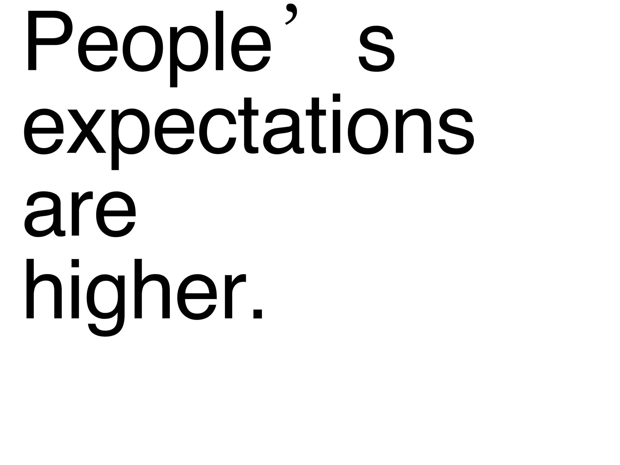 People’s expectations are higher. 