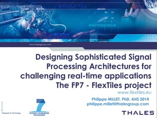 www.thalesgroup.com
Research & Technology
2014/07/14/PhM
Designing Sophisticated Signal
Processing Architectures for
challenging real-time applications
The FP7 - FlexTiles project
www.flextiles.eu
Philippe MILLET, PhD, AHS 2014
philippe.millet@thalesgroup.com
www.thalesgroup.com
 