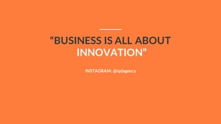 “BUSINESS IS ALL ABOUT
INNOVATION”
INSTAGRAM: @iqdagency
 