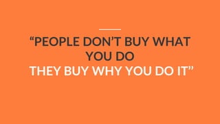 “PEOPLE DON’T BUY WHAT
YOU DO
THEY BUY WHY YOU DO IT’’
 
