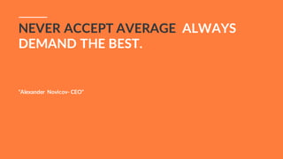 NEVER ACCEPT AVERAGE ALWAYS
DEMAND THE BEST.
“Alexander Novicov- CEO”
 